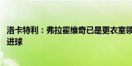 洛卡特利：弗拉霍维奇已是更衣室领袖之一 我们必须帮助他进球