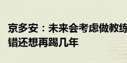 京多安：未来会考虑做教练，但现在我感觉不错还想再踢几年