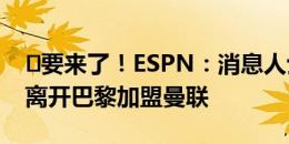 ⌛要来了！ESPN：消息人士证实，乌加特将离开巴黎加盟曼联