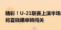 精彩！U-21联赛上演半场奔袭进球，三镇小将夏晓曦单骑闯关