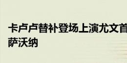 卡卢卢替补登场上演尤文首秀，换下进球功臣萨沃纳