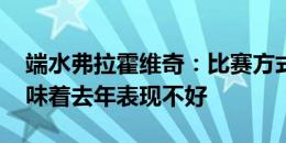 端水弗拉霍维奇：比赛方式不同了 但并不意味着去年表现不好