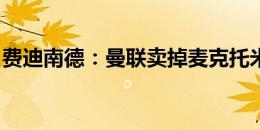 费迪南德：曼联卖掉麦克托米奈令人感到不安