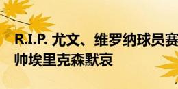 R.I.P. 尤文、维罗纳球员赛前为患癌去世的名帅埃里克森默哀