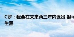 C罗：我会在未来两三年内退役 很可能会在利雅得胜利结束生涯