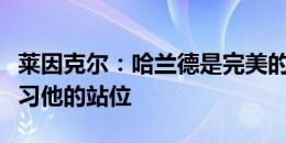 莱因克尔：哈兰德是完美的前锋，凯恩需要学习他的站位