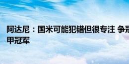 阿达尼：国米可能犯错但很专注 争冠？只可能是国米丢掉意甲冠军