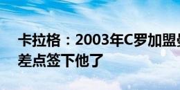 卡拉格：2003年C罗加盟曼联前，利物浦就差点签下他了