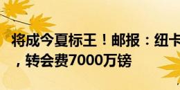 将成今夏标王！邮报：纽卡签格伊接近达协议，转会费7000万镑