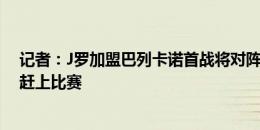 记者：J罗加盟巴列卡诺首战将对阵巴萨，巴萨认为他很难赶上比赛