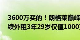 3600万买的！朗格莱巅峰身价6000万欧 连续外租3年29岁仅值1000万