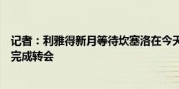 记者：利雅得新月等待坎塞洛在今天给出答复，同意后就将完成转会