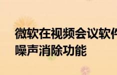 微软在视频会议软件中添加了支持AI的背景噪声消除功能