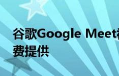 谷歌Google Meet视频会议应用程序现已免费提供