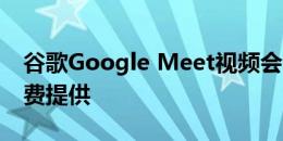 谷歌Google Meet视频会议应用程序现已免费提供