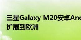 三星Galaxy M20安卓Android 10更新推广扩展到欧洲