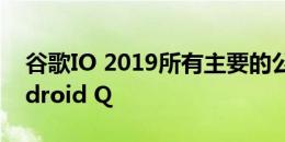 谷歌IO 2019所有主要的公告从像素3a到Android Q