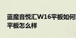 蓝魔音悦汇W16平板如何以及7英寸现代A7平板怎么样