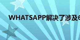 WHATSAPP解决了涉及6个漏洞的问题