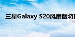 三星Galaxy S20风扇版将以三种颜色发布