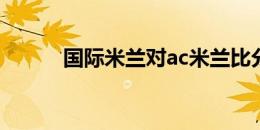 国际米兰对ac米兰比分结果预测