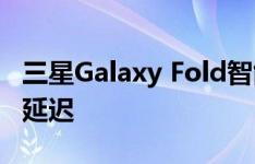 三星Galaxy Fold智能手机的发布可能会再次延迟