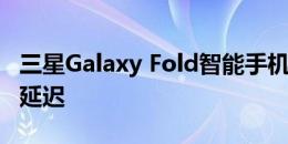 三星Galaxy Fold智能手机的发布可能会再次延迟