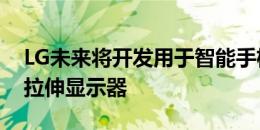 LG未来将开发用于智能手机和其他产品的可拉伸显示器