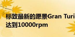 标致最新的愿景Gran Turismo概念车的转速达到10000rpm