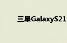 三星GalaxyS21显示屏可能会更酷