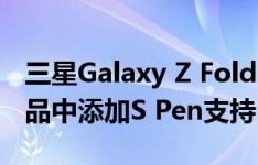 三星Galaxy Z Fold 3最终可能会在可折叠产品中添加S Pen支持