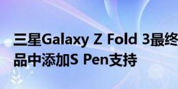 三星Galaxy Z Fold 3最终可能会在可折叠产品中添加S Pen支持