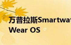 万普拉斯Smartwatch正式确认毕竟会附带Wear OS