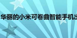 华丽的小米可卷曲智能手机出现在概念视频中