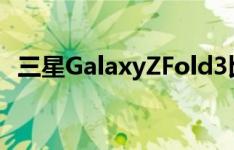 三星GalaxyZFold3比其前身更具轻巧设计