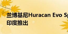 兰博基尼Huracan Evo Spyder将于明天在印度推出