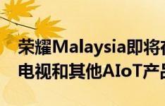 荣耀Malaysia即将在马来西亚推出新的智能电视和其他AIoT产品