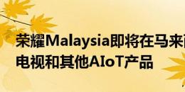 荣耀Malaysia即将在马来西亚推出新的智能电视和其他AIoT产品