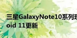 三星GalaxyNote10系列现在变得稳定Android 11更新