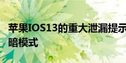 苹果IOS13的重大泄漏提示涉及系统范围内的暗模式