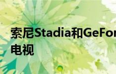 索尼Stadia和GeForce Now将进入LG 2021电视