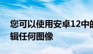 您可以使用安卓12中的屏幕截图标记工具编辑任何图像