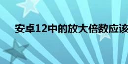 安卓12中的放大倍数应该一直保持不变