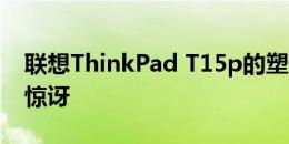 联想ThinkPad T15p的塑料外壳让我们感到惊讶