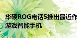 华硕ROG电话5推出最近作为公司的品牌新的游戏智能手机