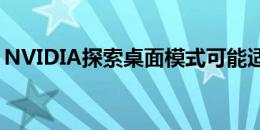 NVIDIA探索桌面模式可能适用于下一代设备